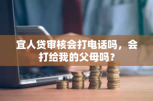 宜人贷审核会打电话吗，会打给我的父母吗？