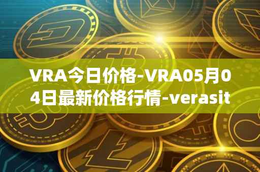 VRA今日价格-VRA05月04日最新价格行情-verasity最新走势消息