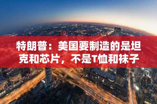 特朗普：美国要制造的是坦克和芯片，不是T恤和袜子
