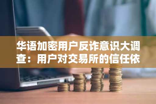 华语加密用户反诈意识大调查：用户对交易所的信任依旧强劲