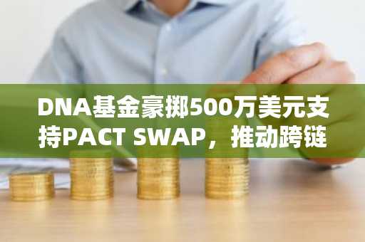 DNA基金豪掷500万美元支持PACT SWAP，推动跨链去中心化交易所革新