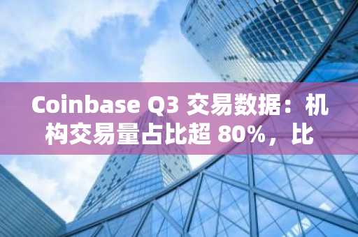 Coinbase Q3 交易数据：机构交易量占比超 80%，比特币交易占比达 37%