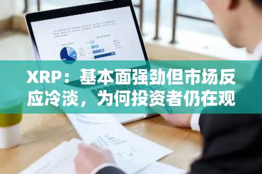 XRP：基本面强劲但市场反应冷淡，为何投资者仍在观望？