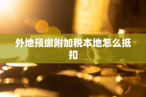 外地预缴附加税本地怎么抵扣