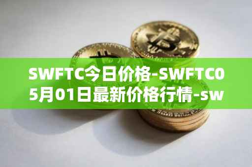 SWFTC今日价格-SWFTC05月01日最新价格行情-swftcoin最新走势消息