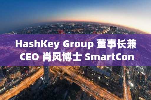 HashKey Group 董事长兼 CEO 肖风博士 SmartCon 2024 演讲全文：「上链」与「在链」