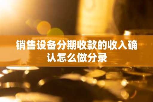 销售设备分期收款的收入确认怎么做分录