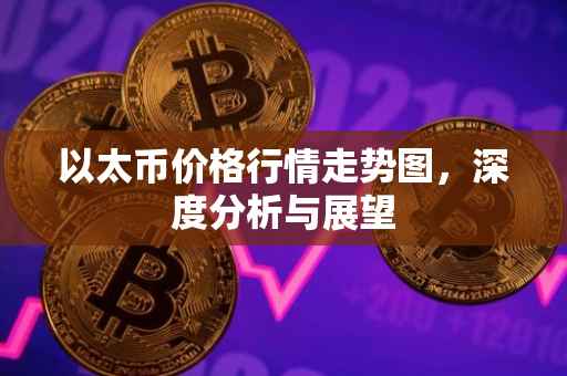 以太币价格行情走势图，深度分析与展望