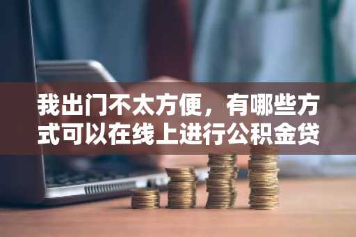 我出门不太方便，有哪些方式可以在线上进行公积金贷款？
