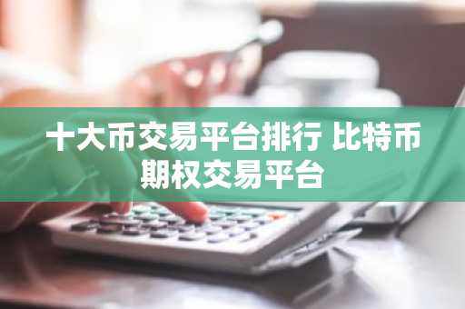 十大币交易平台排行 比特币期权交易平台