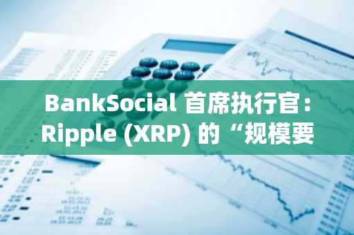 BankSocial 首席执行官：Ripple (XRP) 的“规模要大 1,000,000,000 倍”