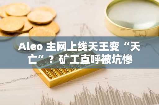 Aleo 主网上线天王变“天亡”？矿工直呼被坑惨