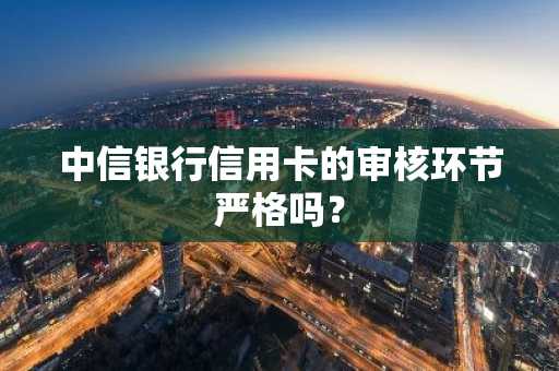 中信银行信用卡的审核环节严格吗？