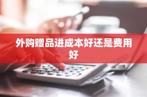 外购赠品进成本好还是费用好