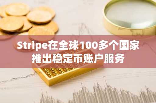 Stripe在全球100多个国家推出稳定币账户服务
