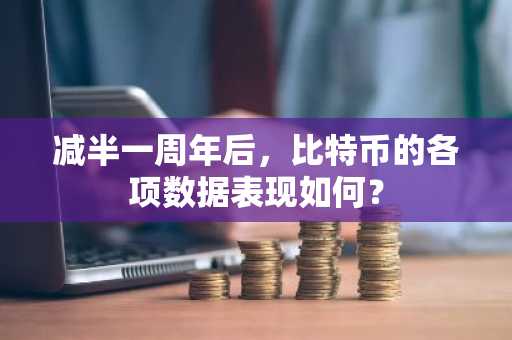 减半一周年后，比特币的各项数据表现如何？