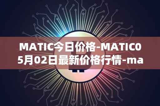 MATIC今日价格-MATIC05月02日最新价格行情-matic-network最新走势消息