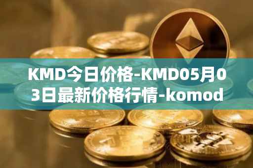 KMD今日价格-KMD05月03日最新价格行情-komodo最新走势消息