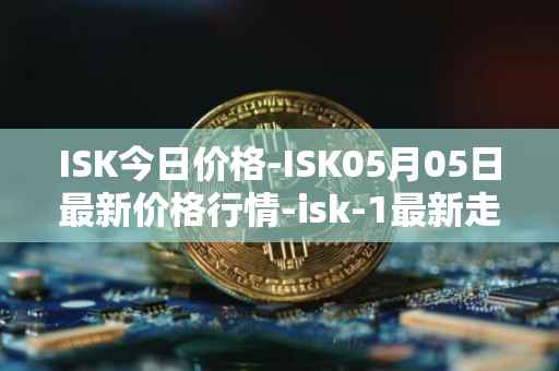 ISK今日价格-ISK05月05日最新价格行情-isk-1最新走势消息