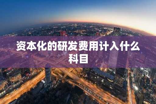 资本化的研发费用计入什么科目