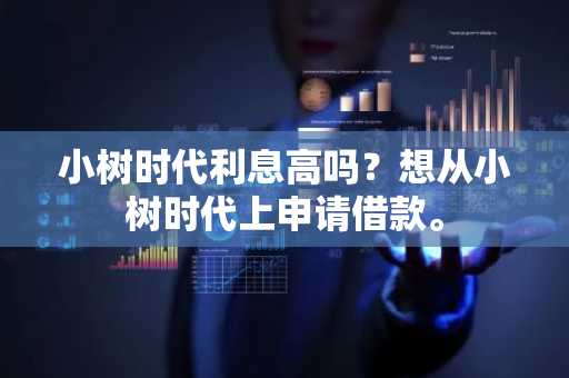 小树时代利息高吗？想从小树时代上申请借款。