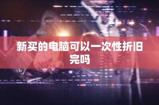 新买的电脑可以一次性折旧完吗