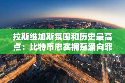 拉斯维加斯氛围和历史最高点：比特币忠实拥趸涌向罪恶之城
