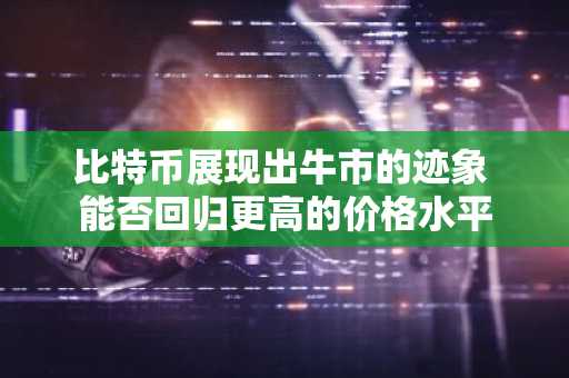 比特币展现出牛市的迹象 能否回归更高的价格水平