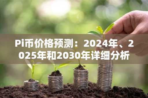 Pi币价格预测：2024年、2025年和2030年详细分析