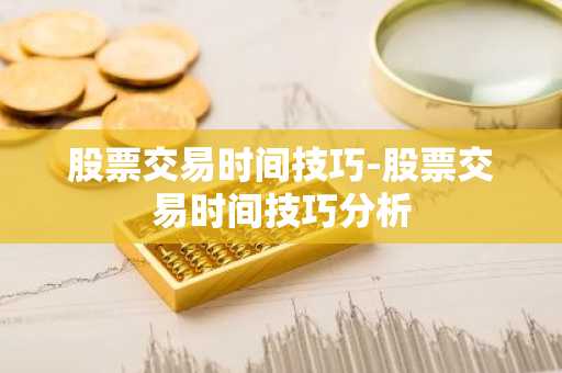 股票交易时间技巧-股票交易时间技巧分析