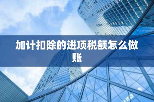 加计扣除的进项税额怎么做账