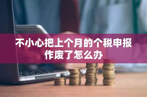不小心把上个月的个税申报作废了怎么办