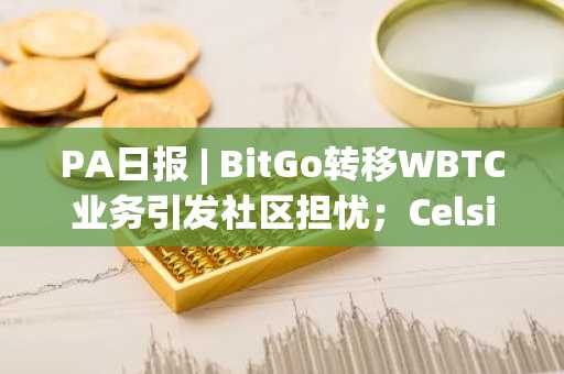 PA日报 | BitGo转移WBTC业务引发社区担忧；Celsius起诉Tether要求返还价值24亿美元比特币