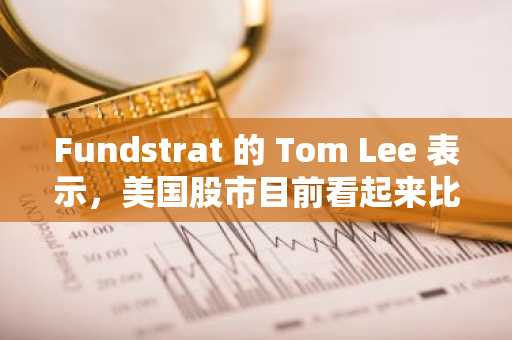 Fundstrat 的 Tom Lee 表示，美国股市目前看起来比贸易战前更加乐观——原因如下