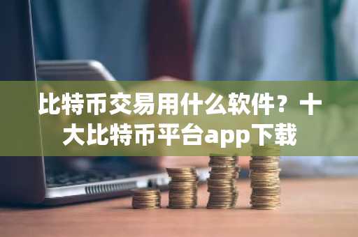 比特币交易用什么软件？十大比特币平台app下载