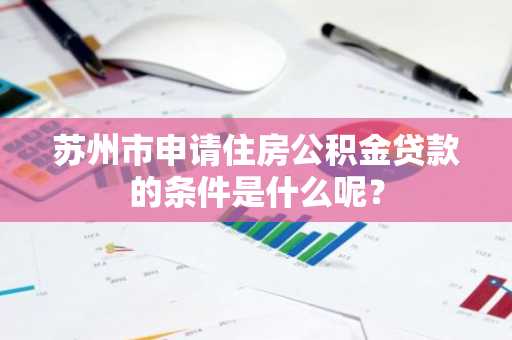 苏州市申请住房公积金贷款的条件是什么呢？