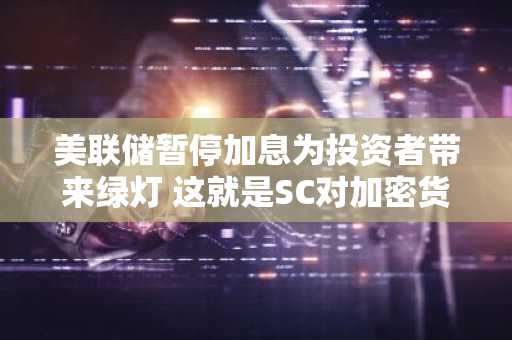 美联储暂停加息为投资者带来绿灯 这就是SC对加密货币的深远影响