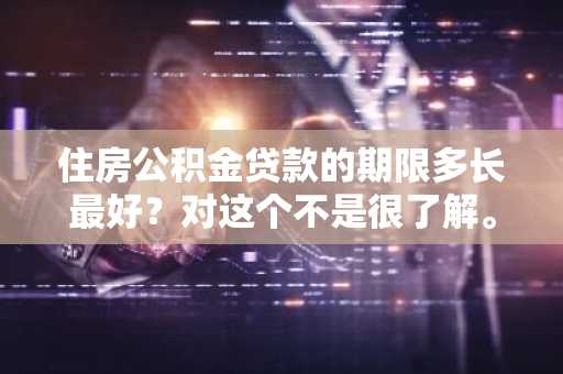 住房公积金贷款的期限多长最好？对这个不是很了解。