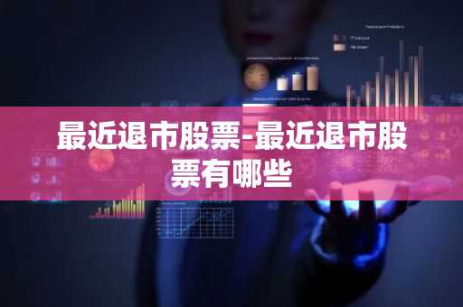 最近退市股票-最近退市股票有哪些