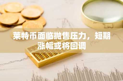 莱特币面临抛售压力，短期涨幅或将回调