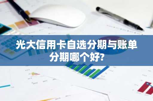 光大信用卡自选分期与账单分期哪个好?