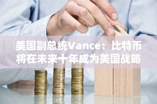 美国副总统Vance：比特币将在未来十年成为美国战略资产