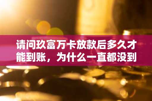 请问玖富万卡放款后多久才能到账，为什么一直都没到账啊？