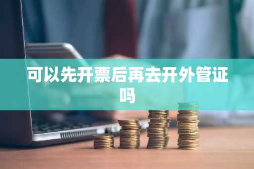可以先开票后再去开外管证吗