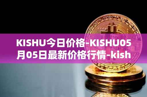 KISHU今日价格-KISHU05月05日最新价格行情-kishu-inu最新走势消息
