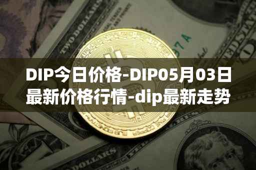 DIP今日价格-DIP05月03日最新价格行情-dip最新走势消息