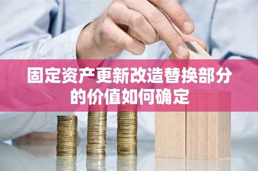 固定资产更新改造替换部分的价值如何确定