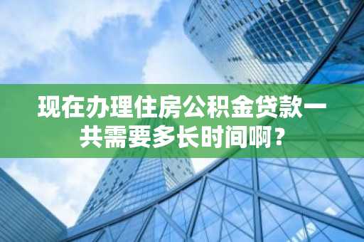 现在办理住房公积金贷款一共需要多长时间啊？