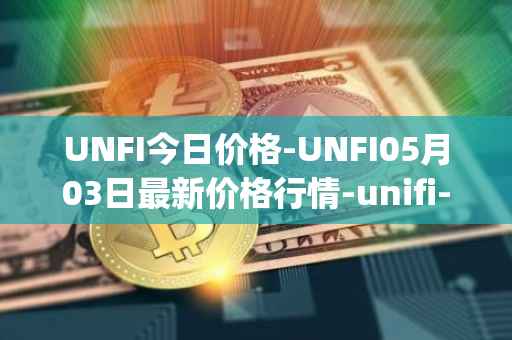 UNFI今日价格-UNFI05月03日最新价格行情-unifi-protocol-dao最新走势消息