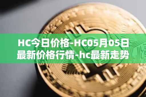HC今日价格-HC05月05日最新价格行情-hc最新走势消息